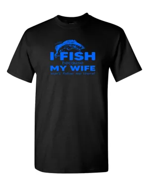 I Fish because my Wife won't follow me there, funny Fishing t-shirt