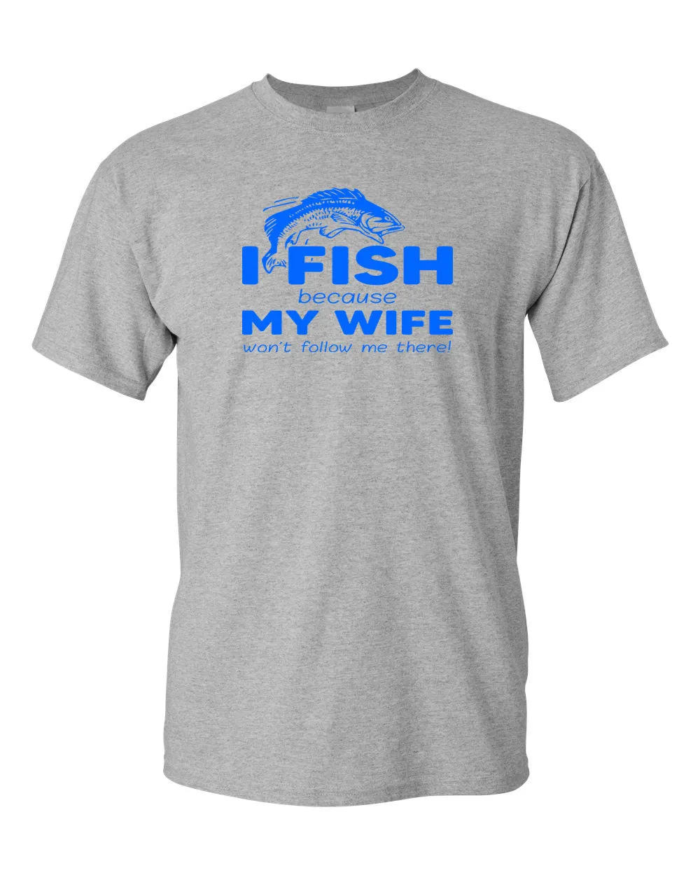 I Fish because my Wife won't follow me there, funny Fishing t-shirt
