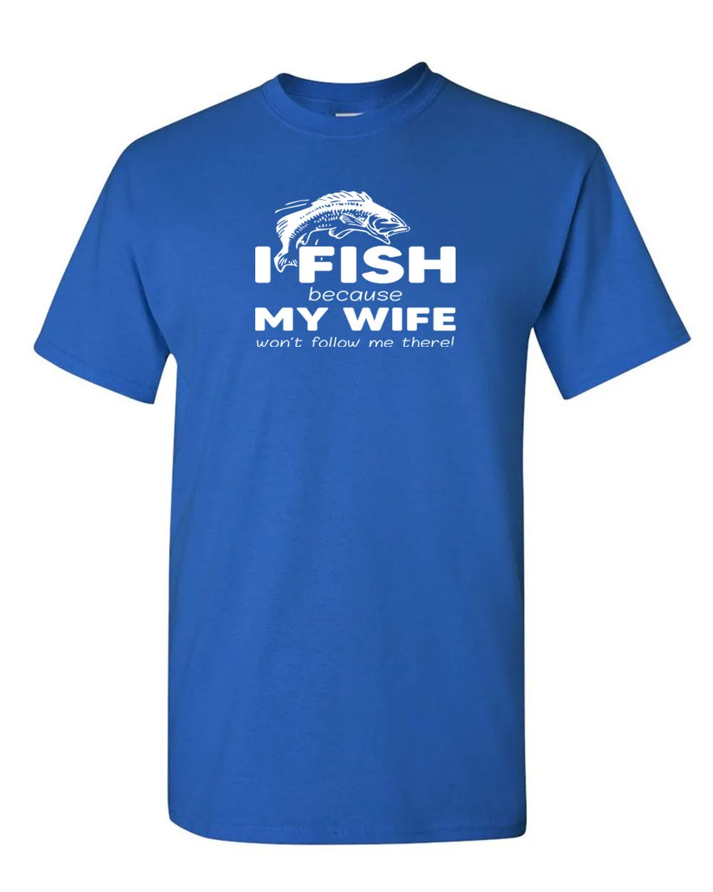 I Fish because my Wife won't follow me there, funny Fishing t-shirt
