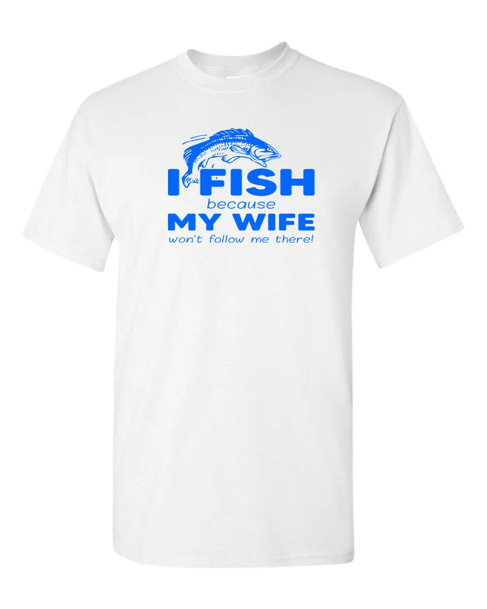 I Fish because my Wife won't follow me there, funny Fishing t-shirt
